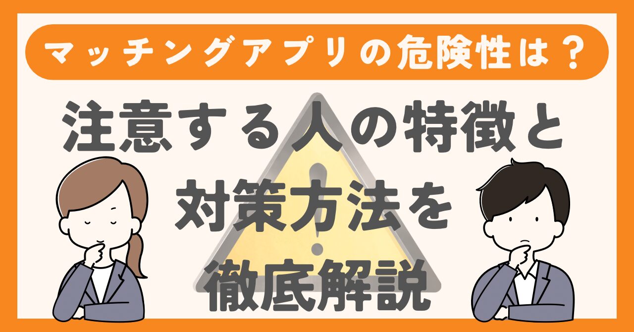 マッチングアプリの危険性は？危険人物の特徴7選と対策方法を徹底解説